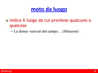 @fabiolugi 10
moto da luogo
indica il luogo da cui proviene qualcuno o
qualcosa
– Le donne venivan dal campo… (Manzoni)
 