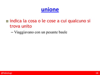 @fabiolugi 18
unione
indica la cosa o le cose a cui qualcuno si
trova unito
– Viaggiavano con un pesante baule
 
