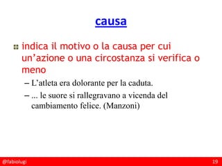 @fabiolugi 19
causa
indica il motivo o la causa per cui
un’azione o una circostanza si verifica o
meno
– L’atleta era dolorante per la caduta.
– ... le suore si rallegravano a vicenda del
cambiamento felice. (Manzoni)
 
