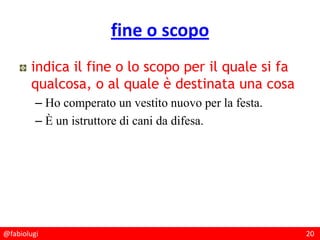 @fabiolugi 20
fine o scopo
indica il fine o lo scopo per il quale si fa
qualcosa, o al quale è destinata una cosa
– Ho comperato un vestito nuovo per la festa.
– È un istruttore di cani da difesa.
 
