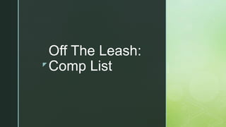 z
Off The Leash:
Comp List
 