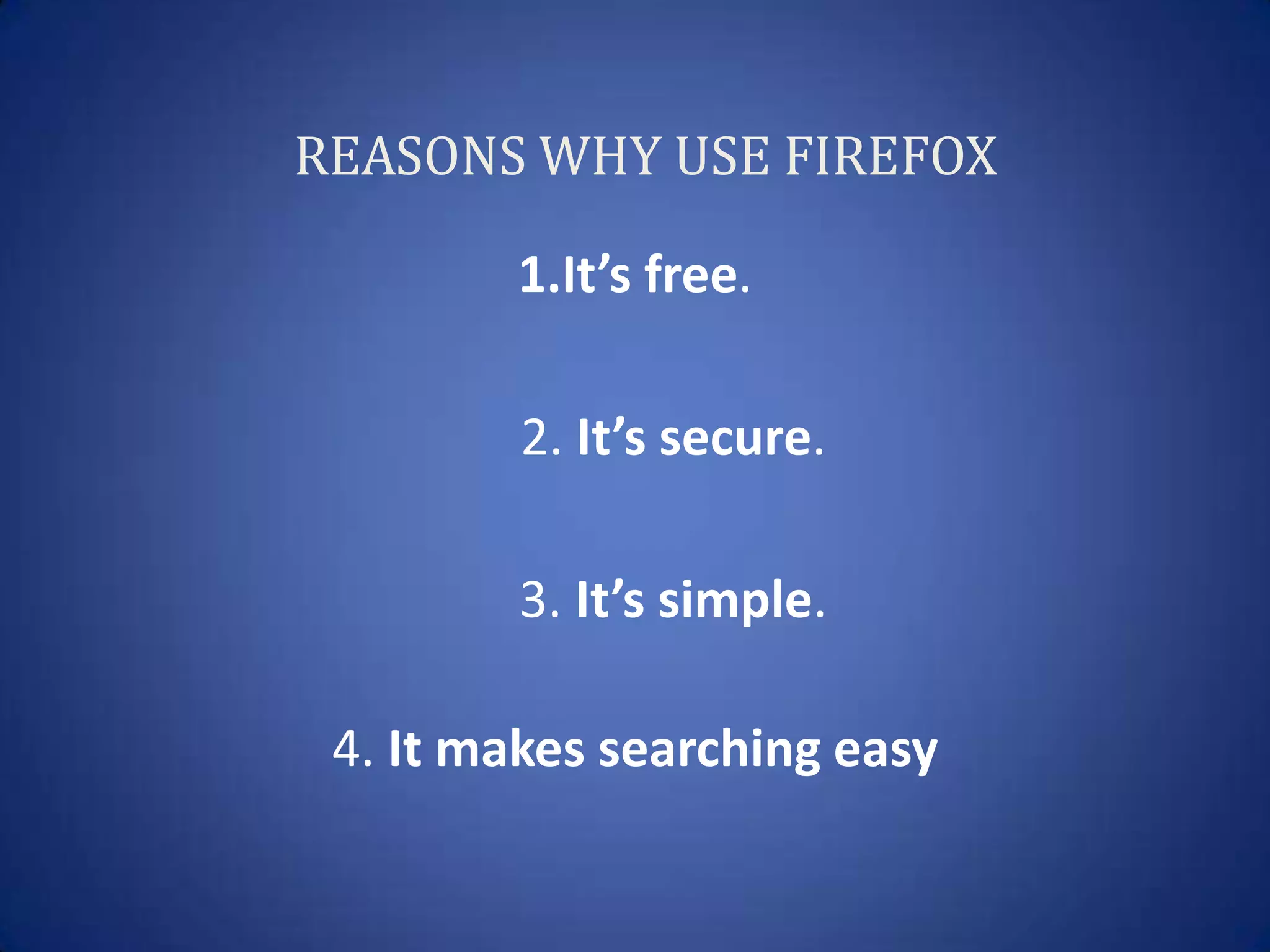 REASONS WHY USE FIREFOX

        1.It’s free.

         2. It’s secure.

         3. It’s simple.

 4. It makes searching easy
 