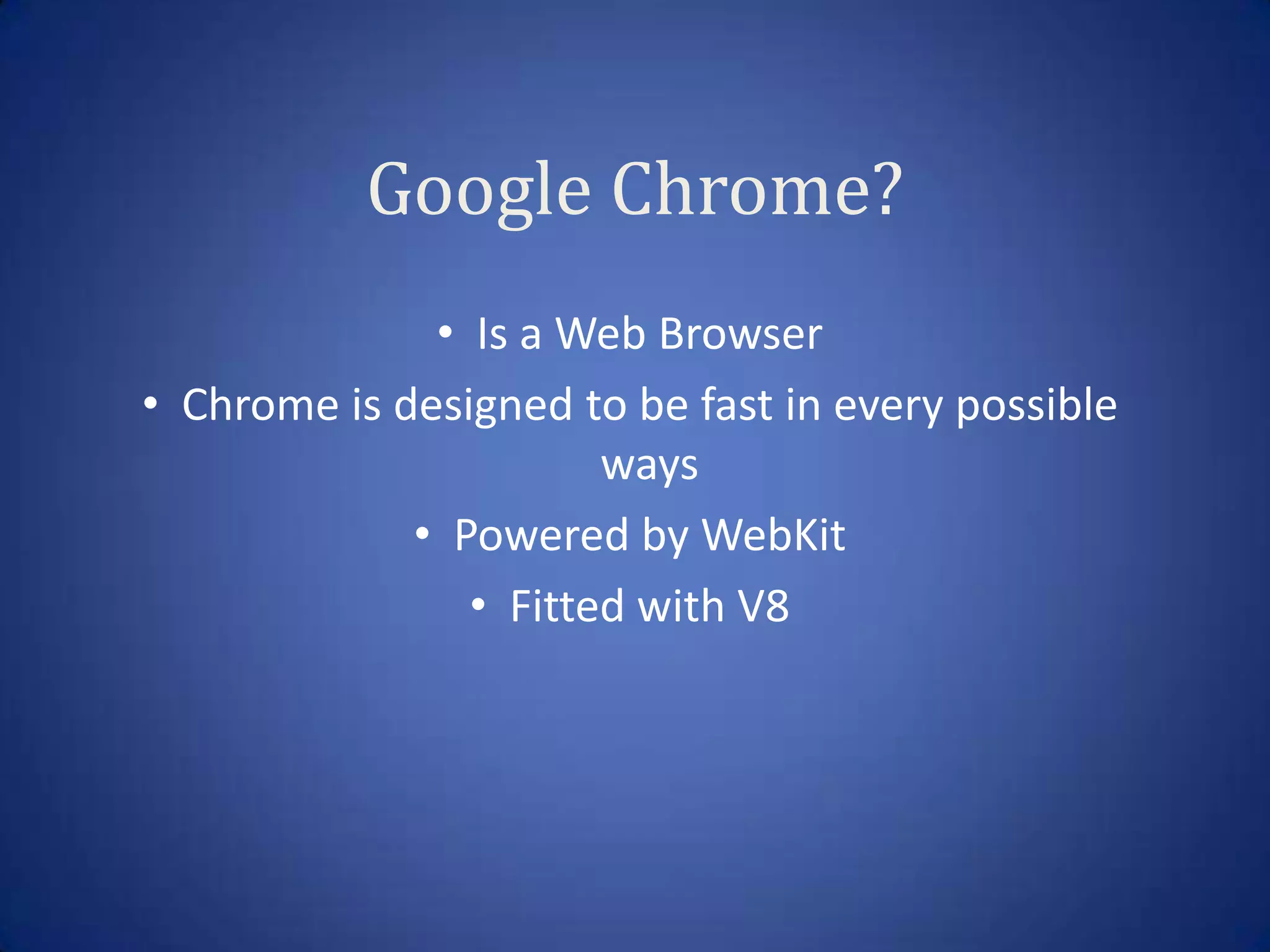 Google Chrome?
              • Is a Web Browser
• Chrome is designed to be fast in every possible
                       ways
             • Powered by WebKit
                • Fitted with V8
 