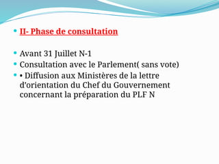  II- Phase de consultation
 Avant 31 Juillet N-1
 Consultation avec le Parlement( sans vote)
 • Diffusion aux Ministères de la lettre
d’orientation du Chef du Gouvernement
concernant la préparation du PLF N
 
