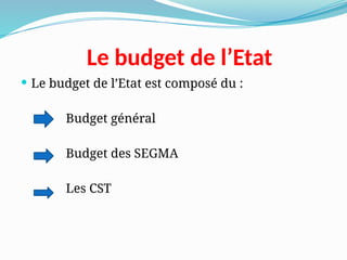 Le budget de l’Etat
 Le budget de l’Etat est composé du :
Budget général
Budget des SEGMA
Les CST
 
