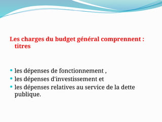 Les charges du budget général comprennent :
titres
 les dépenses de fonctionnement ,
 les dépenses d'investissement et
 les dépenses relatives au service de la dette
publique.
 