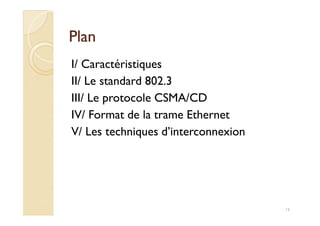 PlanPlan
I/ Caractéristiques
II/ Le standard 802.3
III/ Le protocole CSMA/CD
IV/ Format de la trame EthernetIV/ Format de la trame Ethernet
V/ Les techniques d’interconnexion
16
 