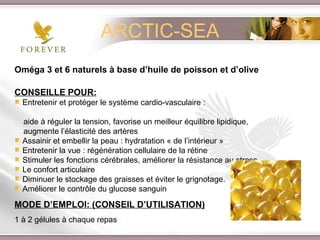 Oméga 3 et 6 naturels à base d’huile de poisson et d’olive   CONSEILLE POUR: Entretenir et protéger le système cardio-vasculaire :  aide à réguler la tension, favorise un meilleur équilibre lipidique,  augmente l’élasticité des artères Assainir et embellir la peau : hydratation « de l’intérieur » Entretenir la vue : régénération cellulaire de la rétine  Stimuler les fonctions cérébrales, améliorer la résistance au stress Le confort articulaire Diminuer le stockage des graisses et éviter le grignotage.  Améliorer le contrôle du glucose sanguin MODE D’EMPLOI: (CONSEIL D’UTILISATION) 1 à 2 gélules à chaque repas ARCTIC-SEA 