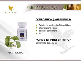 GINKGO PLUS COMPOSITION (INGREDIENTS ) Extraits de feuilles du Ginkgo Biloba Champignons Reishi Baies de schisandra Fo Ti FORME ET PRESENTATION   Comprimés, boîte de 60 Réf 73 - 0,125PC 