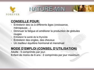 CONSEILLE POUR: Entretenir des os à différents âges (croissance, ménopause…) Diminuer la fatigue et améliorer la production de globules rouges Entretenir la santé de la thyroïde Entretenir des ongles, des cheveux Un meilleur équilibre hormonal et menstruel MODE D’EMPLOI (CONSEIL D’UTILISATION) Adulte : 5 comprimés par jour. Enfant de moins de 6 ans : 2 comprimés par jour maximum NATURE-MIN 