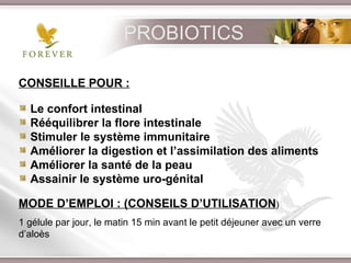 CONSEILLE POUR : Le confort intestinal  Rééquilibrer la flore intestinale Stimuler le système immunitaire Améliorer la digestion et l’assimilation des aliments Améliorer la santé de la peau  Assainir le système uro-génital  MODE D’EMPLOI : (CONSEILS D’UTILISATION ) 1 gélule par jour, le matin 15 min avant le petit déjeuner avec un verre d’aloès PROBIOTICS 