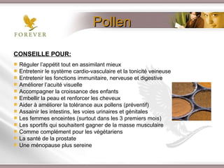 CONSEILLE POUR: Réguler l’appétit tout en assimilant mieux Entretenir le système cardio-vasculaire et la tonicité veineuse Entretenir les fonctions immunitaire, nerveuse et digestive Améliorer l’acuité visuelle Accompagner la croissance des enfants Embellir la peau et renforcer les cheveux Aider à améliorer la tolérance aux pollens (préventif) Assainir les intestins, les voies urinaires et génitales Les femmes enceintes (surtout dans les 3 premiers mois) Les sportifs qui souhaitent gagner de la masse musculaire Comme complément pour les végétariens La santé de la prostate Une ménopause plus sereine Pollen 