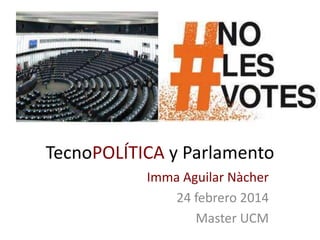 TecnoPOLÍTICA y Parlamento
Imma Aguilar Nàcher
24 febrero 2014
Master UCM

 