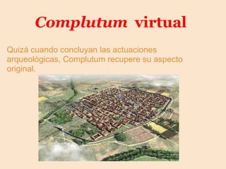 Complutum virtual
Quizá cuando concluyan las actuaciones
arqueológicas, Complutum recupere su aspecto
original.
 
