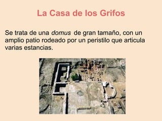 La Casa de los Grifos

Se trata de una domus de gran tamaño, con un
amplio patio rodeado por un peristilo que articula
varias estancias.
 