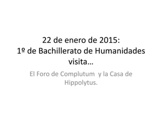 22 de enero de 2015:
1º de Bachillerato de Humanidades
visita…
El Foro de Complutum y la Casa de
Hippolytus.
 