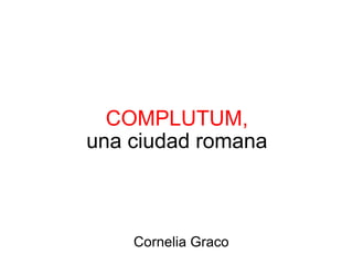   COMPLUTUM,  una ciudad romana   Cornelia Graco 