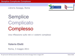 Semplice Complicato   Complesso Una riflessione sulle reti e i sistemi complessi   Valerio Eletti   Roma, 3 maggio 2011   Libreria Assaggi, Roma 