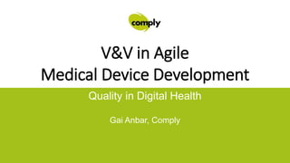 Quality in Digital Health
Gai Anbar, Comply
V&V in Agile
Medical Device Development
 