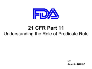 21 CFR Part 11
Understanding the Role of Predicate Rule




                              By
                              Jasmin NUHIC
 