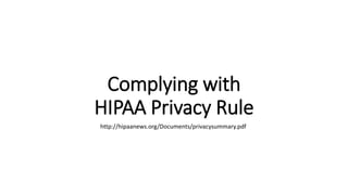 Complying with
HIPAA Privacy Rule
http://hipaanews.org/Documents/privacysummary.pdf
 