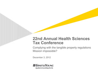 22nd Annual Health Sciences
Tax Conference
Complying with the tangible property regulations
Mission impossible?

December 3, 2012
 