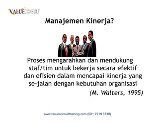 Manajemen Kinerja?
Proses mengarahkan dan mendukungProses mengarahkan dan mendukung
staf/tim untuk bekerja secara efektif
dan efisien dalam mencapai kinerja yang
se-jalan dengan kebutuhan organisasi
(M. Walters, 1995)
www.valueconsulttraining.com (021 7919 8730)
 