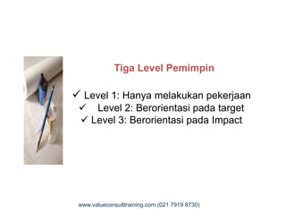 Tiga Level Pemimpin
 Level 1: Hanya melakukan pekerjaan
 Level 2: Berorientasi pada target Level 2: Berorientasi pada target
 Level 3: Berorientasi pada Impact
www.valueconsulttraining.com (021 7919 8730)
 