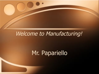 Welcome to Manufacturing! Mr. Papariello 