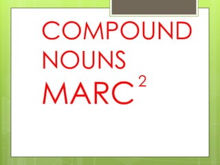 COMPOUND
NOUNS

MARC

2

 