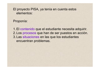 El proyecto PISA, ya tenía en cuenta estos
  elementos:

Proponía:

1. El contenido que el estudiante necesita adquirir.
2...