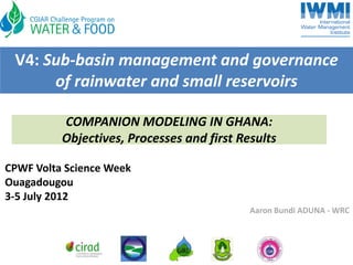 V4: Sub‐basin management and governance 
      of rainwater and small reservoirs

          COMPANION MODELING IN GHANA: 
          Objectives, Processes and first Results

CPWF Volta Science Week
Ouagadougou
3‐5 July 2012
                                            Aaron Bundi ADUNA ‐ WRC
 