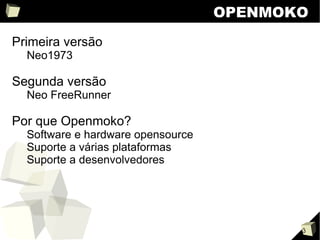 OPENMOKO Primeira versão Neo1973 Segunda versão Neo FreeRunner Por que Openmoko? Software e hardware opensource 
