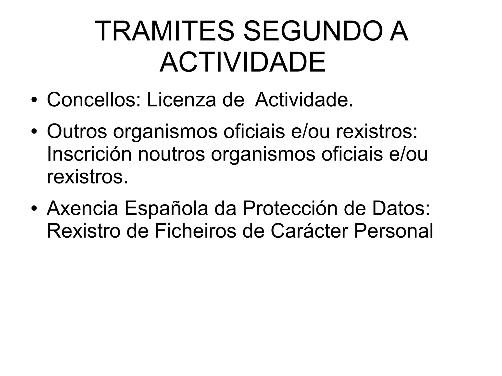 TRAMITES SEGUNDO A
ACTIVIDADE
● Concellos: Licenza de Actividade.
● Outros organismos oficiais e/ou rexistros:
Inscrición noutros organismos oficiais e/ou
rexistros.
● Axencia Española da Protección de Datos:
Rexistro de Ficheiros de Carácter Personal
 