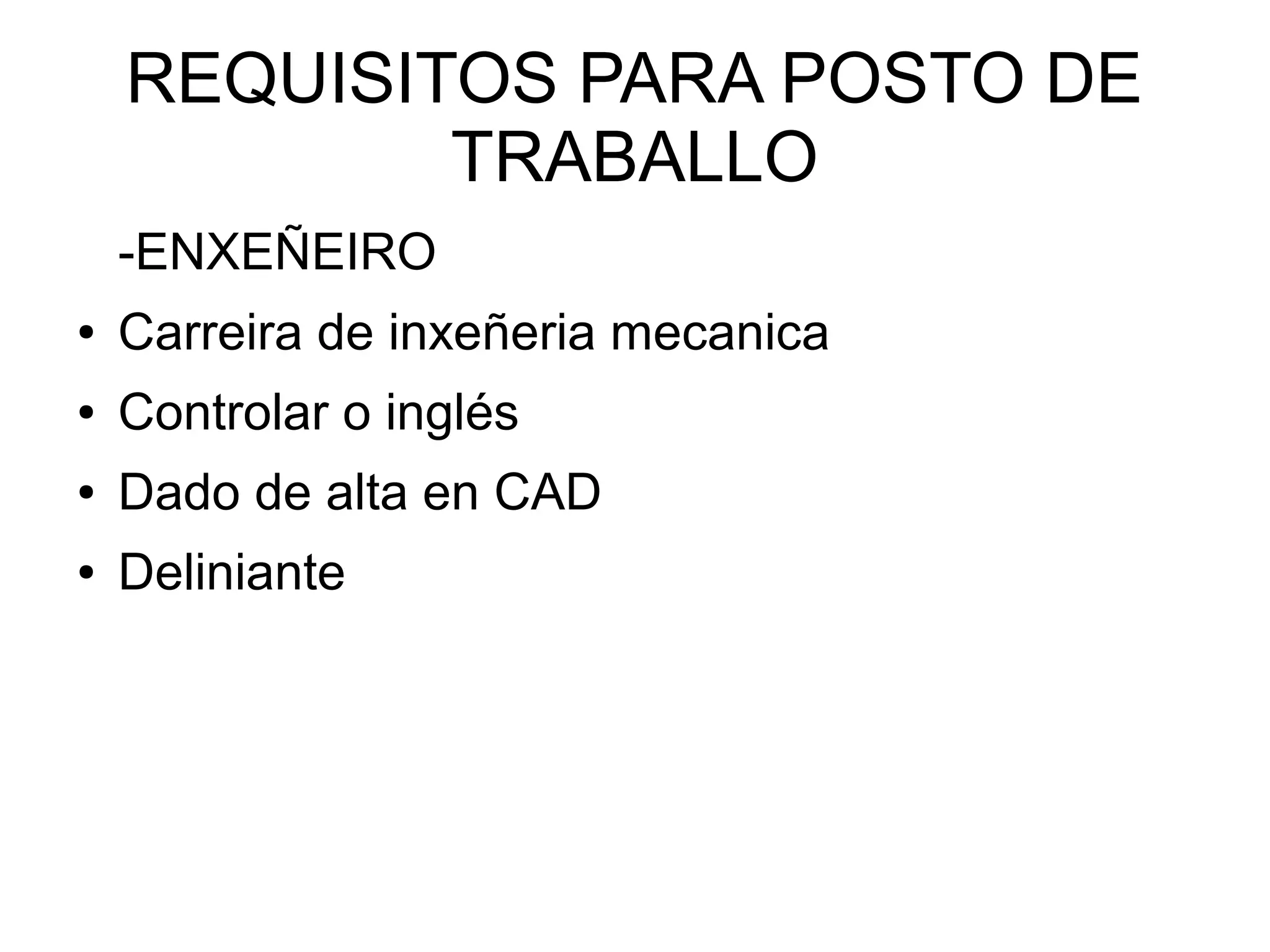 REQUISITOS PARA POSTO DE
TRABALLO
-ENXEÑEIRO
● Carreira de inxeñeria mecanica
● Controlar o inglés
● Dado de alta en CAD
● Deliniante
 