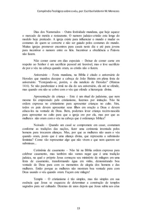 Compêndio teológico sobre o véu, por Escriba Valdemir
Paulo tomou as medidas adequadas e dirigidas aquelas cristãs da
Igreja, determinando que elas deveriam usar véu como as
demais cristãs das outras igrejas do mundo, dirigindo assim sua
primeira epístola aos Coríntios.
AUGUSTUS NICODEMUS
O pastor Fabiano Antonio Ferreira cita o Dr. Augustus
Nicomedus para reforçar a tese de que a igreja de Corinto estava
se rebelando contra a doutrina do véu que era observada por
todas as igrejas cristãs da época apostólica:
O Dr. Augustus Nicodemus Lopes, erudito reformado conservador, ao
analisar 1 Co 11.2-16, chegou à conclusão de que a posição das mulheres da
Igreja de Corinto era diametralmente oposta à prática de todas as igrejas do
NT, e apresentou até mesmo uma alternativa para “os estudiosos que já
perderam a esperança de poder sistematizar, de forma harmônica, as
passagens do Novo Testamento que tratam, por um lado, da igualdade
ontológica do homem e da mulher, e por outro lado, da diferenciação em suas
funções”. Pois uns dizem, segundo Lopes, que o ensino de 1 Co 11.2-16 foi
causado pela cultura da época e pelas circunstâncias prevalecentes na cidade
de Corinto. Lopes continua: “Outros insistem que Paulo estava condicionado
pela cultura predominantemente machista e patriarcal de sua época, que suas
palavras são condicionadas culturalmente e, portanto, inadequadas para as
culturas e sociedades pós-modernas” do século XXI. Assim, Lopes apresenta
uma alternativa a essas soluções de desespero, dizendo:
“Tais soluções de desespero deixam de perceber alguns pontos simples. O
principal é a distinção entre o princípio teológico supracultural e a expressão
cultural deste princípio. Enquanto o uso do véu é claramente um costume
cultural, ao mesmo tempo expressa um princípio que não está condicionado a
nenhuma cultura em particular, que é o da diferença fundamental entre o
homem e a mulher. O que Paulo está defendendo é a vigência desta diferença
[ 13 ]
 