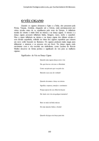 Compêndio teológico sobre o véu, por Escriba Valdemir
O quadro é triste e infelizmente real, mas o pior é que o mal
tem perpassado para a igreja e a agora a inversão dos valores é
algo com que nos confrontamos hoje no "átrio interior da casa
do Senhor".
“Ó Deus, as nações entraram na Tua herança;
contaminaram a Teu santo templo …” (Salmo 79:1).
Temos, com lágrimas, visto na Igreja muitos serem
“envolvidos [nas corrupções do mundo] e vencidos”, serem
juntamente arrebatados, e descaírem da sua firmeza (2 Ped.
2:20; 3:17).
Chegaram os últimos tempos, e o tempo da apostasia da fé
chegou à Igreja (1 Tim. 4:1), o tempo dos homens que “resistem
à verdade, sendo homens corruptos de entendimento e réprobos
quanto à fé” (2 Tim. 3:8), dos homens que “se desviaram da
verdade” pervertendo a fé de alguns (2 Tim. 2:17,18), o tempo
em que as sãs palavras de Paulo deixaram de ser ouvidas (2
Tim.1:13), o tempo em que a Palavra de Deus é tida entre mãos
com “mácula e repreensão” (1 Tim. 6:14), “tempo em que não”
suportam “a sã doutrina” e desviam “os ouvidos da verdade,
voltando às fábulas” (2 Tim. 4:3,4).
Enquanto o mundo carece das inegociáveis verdades da
Palavra de Deus, os púlpitos de muitas igrejas também carecem
do mesmo. Se a nossa geração está degenerada, tanto mais
estão os nossos púlpitos!
“Assim diz o Senhor dos Exércitos: Não deis ouvidos às
palavras dos profetas, que entre vós profetizam; ensinam-vos
[ 150 ]
 
