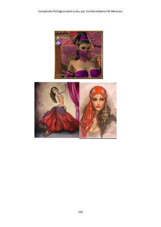 Compêndio teológico sobre o véu, por Escriba Valdemir
A implementação insistente do conceito da igualdade do
género foi um entre os muitos passos dados ao longo dos
tempos para Satanás conseguir o seu intento. As primeiras
sementes destas mudanças foram lançadas no séc. XX com a
revolução sexual e o feminismo. A implementação da moda
unissex foi crucial no processo para tal, e a eliminação de
algumas barreiras como o VÉU FEMININO era importante
para se eliminar toda a diferença.
Satanás sempre quis unir o que Deus separou e separar o
que Deus uniu. Urge aqui repetir a pergunta que o Senhor fez
quando esteve aqui na Terra:
“Não tendes lido que Aquele que os fez no princípio, macho
e fêmea os fez?” (Mateus 19:4).
Estamos a viver uma época não apenas de crise económica,
mas também de identidade. A Igreja também tem perdido a sua.
Em época de grande secularização, muitas coisas - coisas que
antes eram valorizadas - como O VÉU, estão a perder o seu
valor. Só venceremos a crise de identidade que a igreja passa
nos dias atuais se atentarmos para o que a Palavra de Deus nos
ensina. A perda de identidade da igreja está relacionada com a
negligência do estudo da Bíblia. A igreja deixou de reter "os
preceitos" como Paulo os entregou (1 Cor. 11:2) para seguir os
modismos de hoje, porém saiba-se que nós não somente
procuraremos tudo fazer para preservar as “grossas traves”,
como as cobriremos “com ouro”, conforme fez Salomão (2
Crón. 3:7).
DESCULPAS PARA NÃO USAR O
VÉU
[ 153 ]
 