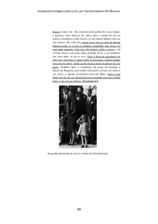 Compêndio teológico sobre o véu, por Escriba Valdemir
O VÉU NA IDADE MÉDIA
Tomás de Aquino, teólogo católico da Idade Média explica esta
declaração a partir de I Coríntios 11.10 simplesmente dizendo
que é porque os anjos estão presentes no Santo Sacrifício da
Missa. Os homens devem mostrar reverência, assim como as
mulheres. As mulheres mostram reverência, cobrindo suas
cabeças, e os homens mostram reverência por não cobrir suas
cabeças.
Na era medieval, mulheres casadas normalmente cobriam a cabeça com véus,
depois copiados pelo vestuário das freiras, indicando sua posição como
"noivas de Cristo". (Wikipédia)
Por muitos séculos, até por volta de 1175, mulheres anglo-saxãs
e anglo-normandas, excetuando as jovens solteiras, usavam véus
que cobriam totalmente os cabelos e, por vezes, o pescoço e o
queixo. Apenas no período Tudor (1485), quando o uso de
capuzes se tornou popular, véus desse tipo começaram a ser
menos comuns.
O uso do véu entre mulheres europeias também é atestado em
situações de luto e em substituto às máscaras como método de
ocultação da identidade de uma mulher. De maneira mais
pragmática, o véu também era usado para proteger a pele do sol,
da mesma forma que o keffiyeh é usado hoje em dia.
O VÉU NO ISLAMISMO
[ 186 ]
 
