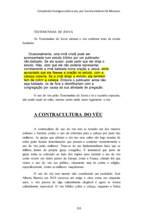Compêndio teológico sobre o véu, por Escriba Valdemir
No norte da Índia, mulheres hindus frequentemente se cobrem com véus em
regiões rurais, particularmente em Gujarat e no Rajastão quando em situações
tradicionais e diante de homens mais velhos. Este véu é denominado
Ghoonghat ou Laaj. Seu propósito é demonstrar humildade e submissão aos
anciãos. (Wikipédia)
Ao chegar a Índia, independente do local aonde se vá, com
certeza veremos a maioria das mulheres usando um lenço ou
véu. Este véu, pode estar na cabeça, pode estar sobre os ombros,
pode estar apenas jogado como um cachecol, pode estar
amarrado na cintura, etc.
[ 213 ]
 