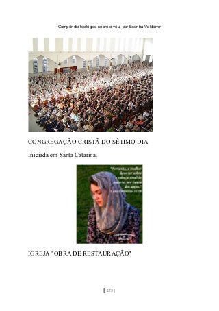 Compêndio teológico sobre o véu, por Escriba Valdemir
CONGREGAÇÃO CRISTÃ DO SÉTIMO DIA
Iniciada em Santa Catarina.
IGREJA "OBRA DE RESTAURAÇÃO"
[ 275 ]
 