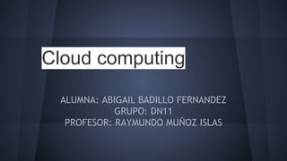Cloud computing 
ALUMNA: ABIGAIL BADILLO FERNANDEZ 
GRUPO: DN11 
PROFESOR: RAYMUNDO MUÑOZ ISLAS 
 