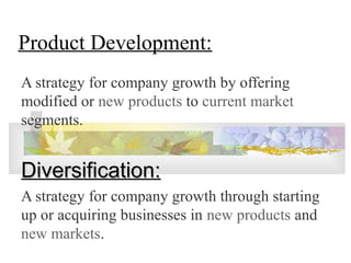 Product Development:
A strategy for company growth by offering
modified or new products to current market
segments.
Diversification:Diversification:
A strategy for company growth through starting
up or acquiring businesses in new products and
new markets.
 