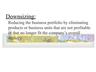 Downsizing:
Reducing the business portfolio by eliminating
products or business units that are not profitable
or that no longer fit the company’s overall
strategy.
 
