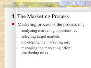 4. The Marketing Process
 Marketing process is the process of ;
1. analyzing marketing opportunities
2. selecting target markets
3. developing the marketing mix
4. managing the marketing effort
(marketing mix).
 