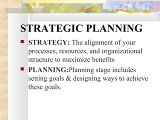 STRATEGIC PLANNING
 STRATEGY: The alignment of your
processes, resources, and organizational
structure to maximize benefits
 PLANNING:Planning stage includes
setting goals & designing ways to achieve
these goals.
 