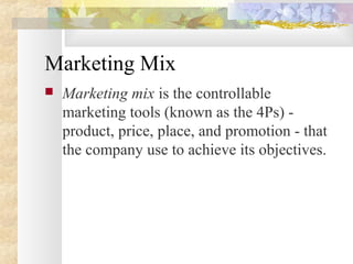 Marketing Mix
 Marketing mix is the controllable
marketing tools (known as the 4Ps) -
product, price, place, and promotion - that
the company use to achieve its objectives.
 