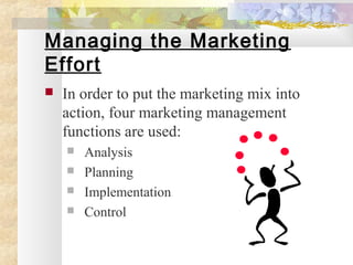 Managing the Marketing
Effort
 In order to put the marketing mix into
action, four marketing management
functions are used:
 Analysis
 Planning
 Implementation
 Control
 