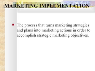 MARKETING IMPLEMENTATION
 The process that turns marketing strategies
and plans into marketing actions in order to
accomplish strategic marketing objectives.
 