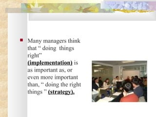  Many managers think
that “ doing things
right”
(implementation) is
as important as, or
even more important
than, “ doing the right
things ” (strategy).
 